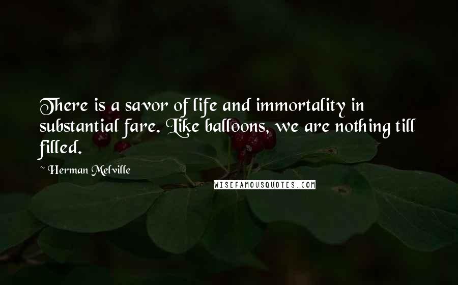 Herman Melville Quotes: There is a savor of life and immortality in substantial fare. Like balloons, we are nothing till filled.