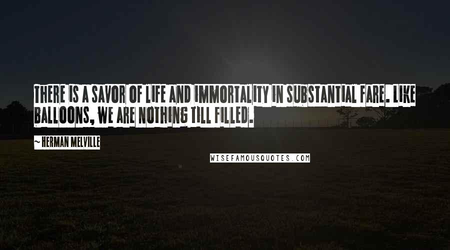 Herman Melville Quotes: There is a savor of life and immortality in substantial fare. Like balloons, we are nothing till filled.