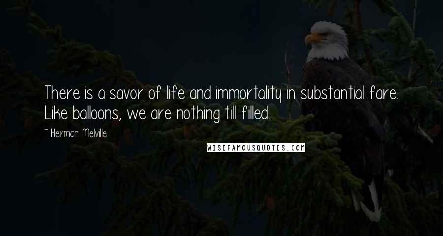 Herman Melville Quotes: There is a savor of life and immortality in substantial fare. Like balloons, we are nothing till filled.