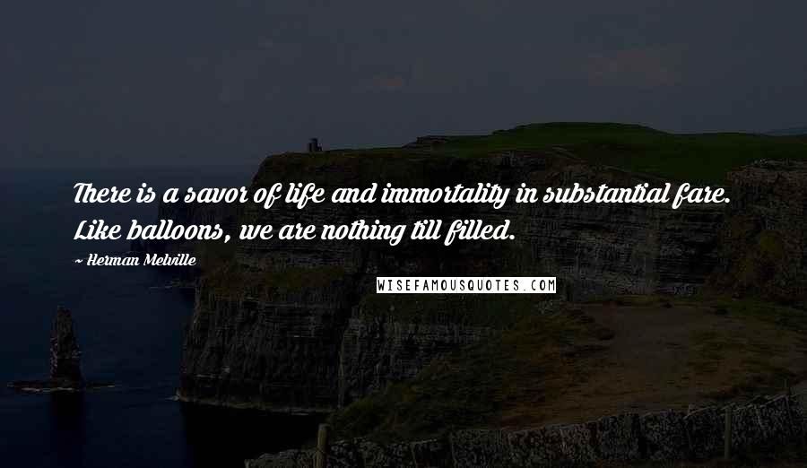 Herman Melville Quotes: There is a savor of life and immortality in substantial fare. Like balloons, we are nothing till filled.