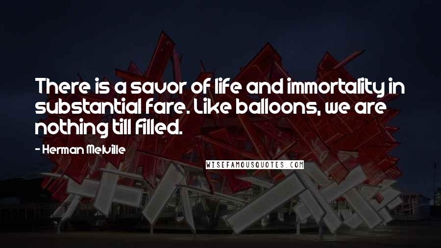 Herman Melville Quotes: There is a savor of life and immortality in substantial fare. Like balloons, we are nothing till filled.