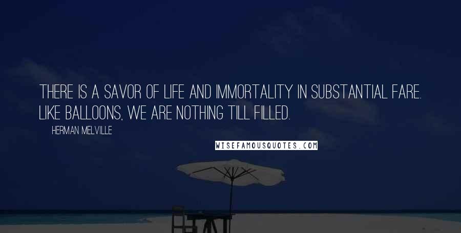 Herman Melville Quotes: There is a savor of life and immortality in substantial fare. Like balloons, we are nothing till filled.