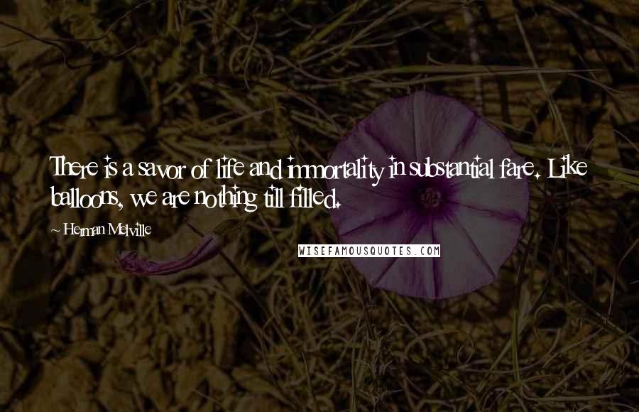 Herman Melville Quotes: There is a savor of life and immortality in substantial fare. Like balloons, we are nothing till filled.