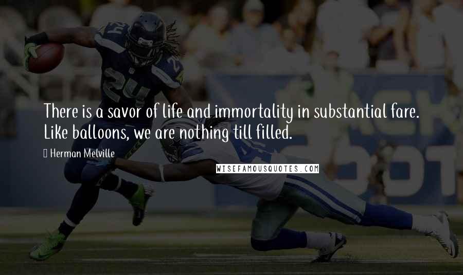 Herman Melville Quotes: There is a savor of life and immortality in substantial fare. Like balloons, we are nothing till filled.