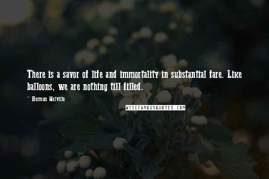 Herman Melville Quotes: There is a savor of life and immortality in substantial fare. Like balloons, we are nothing till filled.