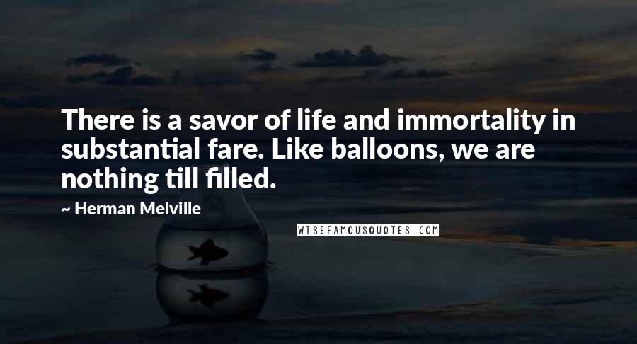 Herman Melville Quotes: There is a savor of life and immortality in substantial fare. Like balloons, we are nothing till filled.