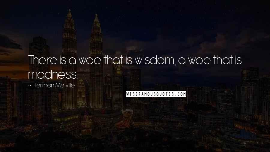 Herman Melville Quotes: There is a woe that is wisdom, a woe that is madness.