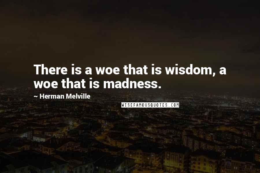 Herman Melville Quotes: There is a woe that is wisdom, a woe that is madness.