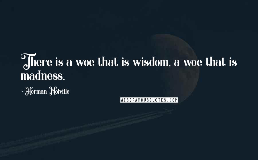 Herman Melville Quotes: There is a woe that is wisdom, a woe that is madness.