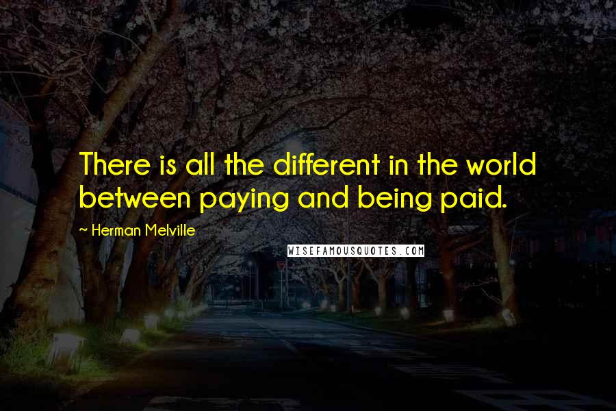 Herman Melville Quotes: There is all the different in the world between paying and being paid.