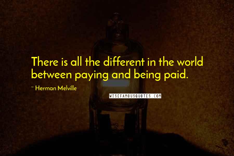 Herman Melville Quotes: There is all the different in the world between paying and being paid.