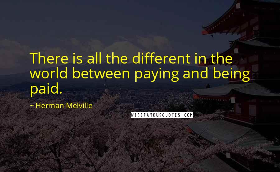 Herman Melville Quotes: There is all the different in the world between paying and being paid.