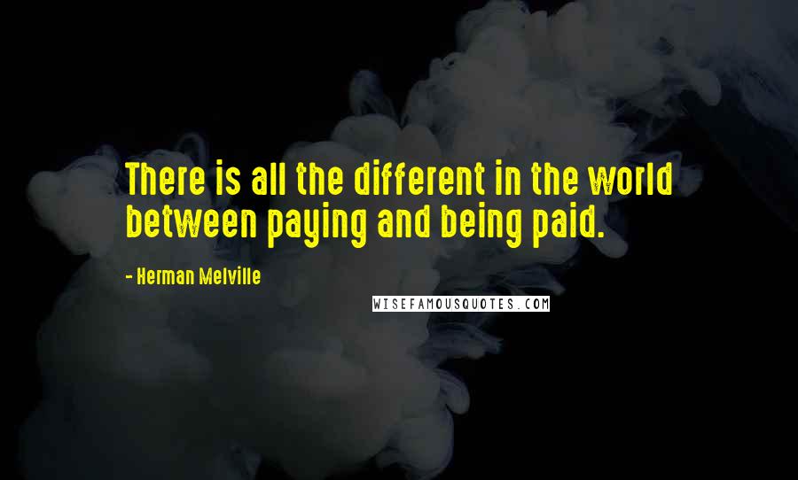 Herman Melville Quotes: There is all the different in the world between paying and being paid.