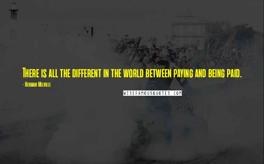 Herman Melville Quotes: There is all the different in the world between paying and being paid.