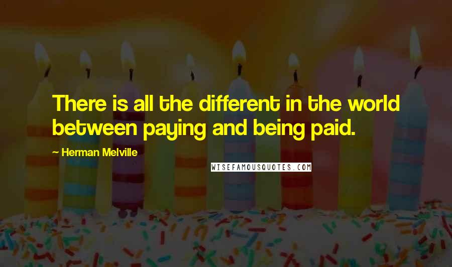 Herman Melville Quotes: There is all the different in the world between paying and being paid.