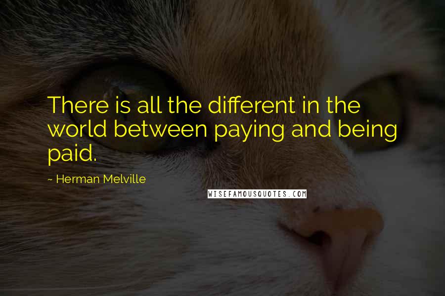Herman Melville Quotes: There is all the different in the world between paying and being paid.