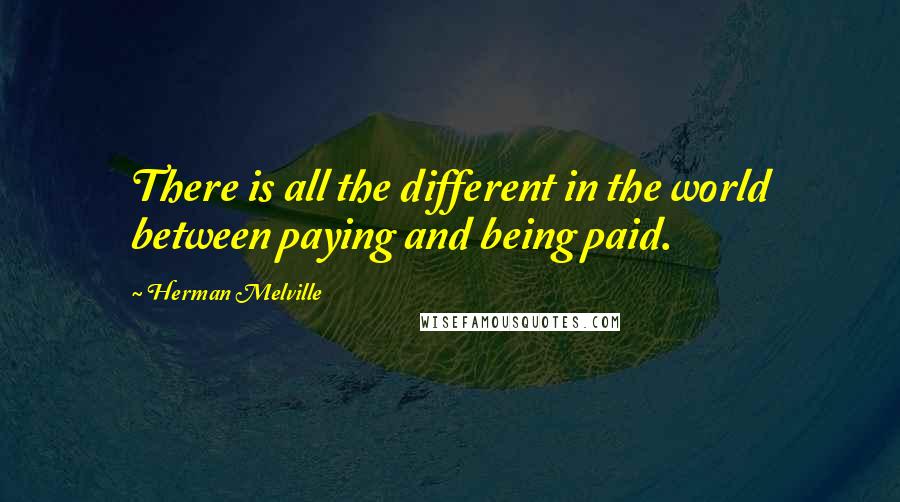 Herman Melville Quotes: There is all the different in the world between paying and being paid.