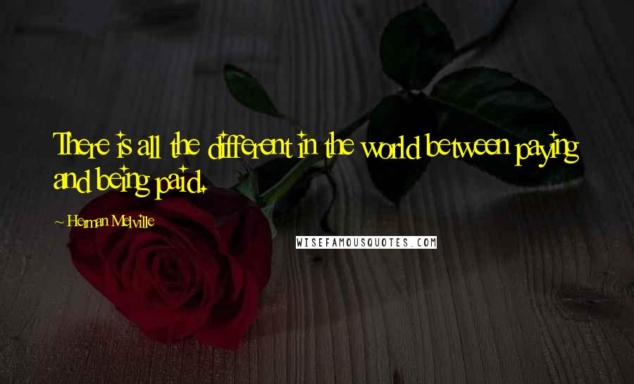 Herman Melville Quotes: There is all the different in the world between paying and being paid.