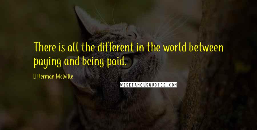 Herman Melville Quotes: There is all the different in the world between paying and being paid.