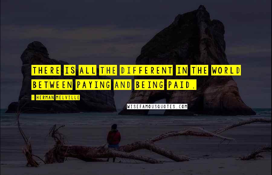 Herman Melville Quotes: There is all the different in the world between paying and being paid.