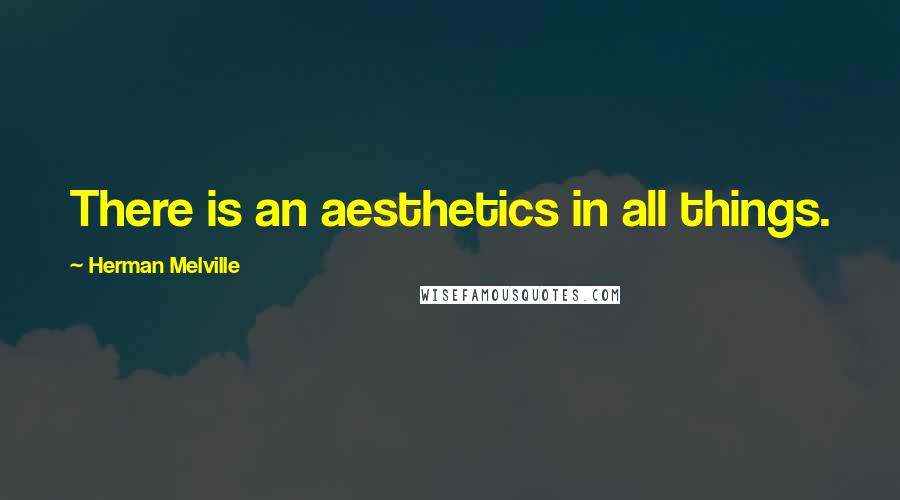 Herman Melville Quotes: There is an aesthetics in all things.