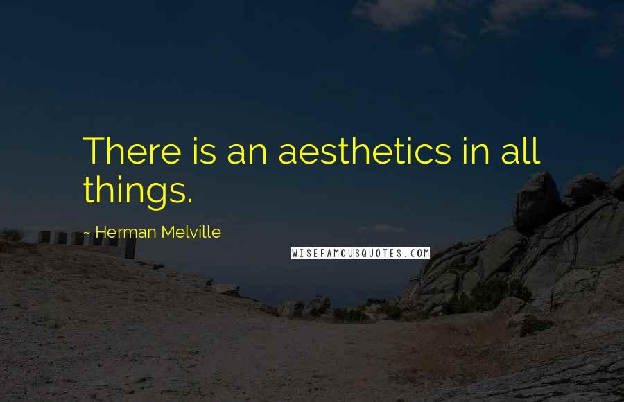 Herman Melville Quotes: There is an aesthetics in all things.