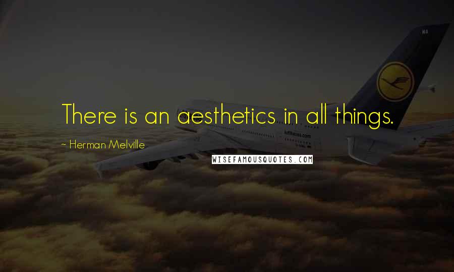 Herman Melville Quotes: There is an aesthetics in all things.