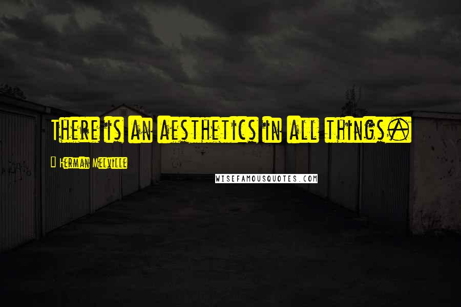 Herman Melville Quotes: There is an aesthetics in all things.