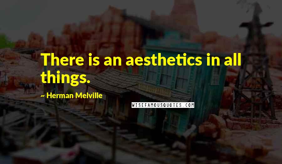 Herman Melville Quotes: There is an aesthetics in all things.