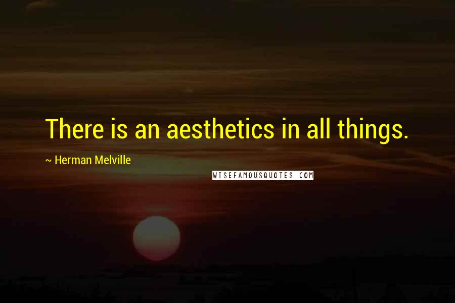 Herman Melville Quotes: There is an aesthetics in all things.