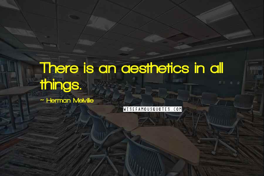 Herman Melville Quotes: There is an aesthetics in all things.