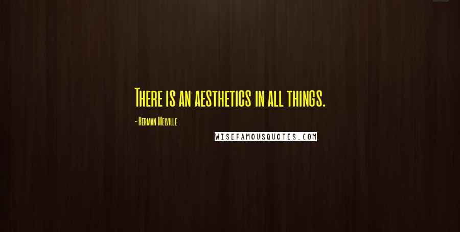 Herman Melville Quotes: There is an aesthetics in all things.