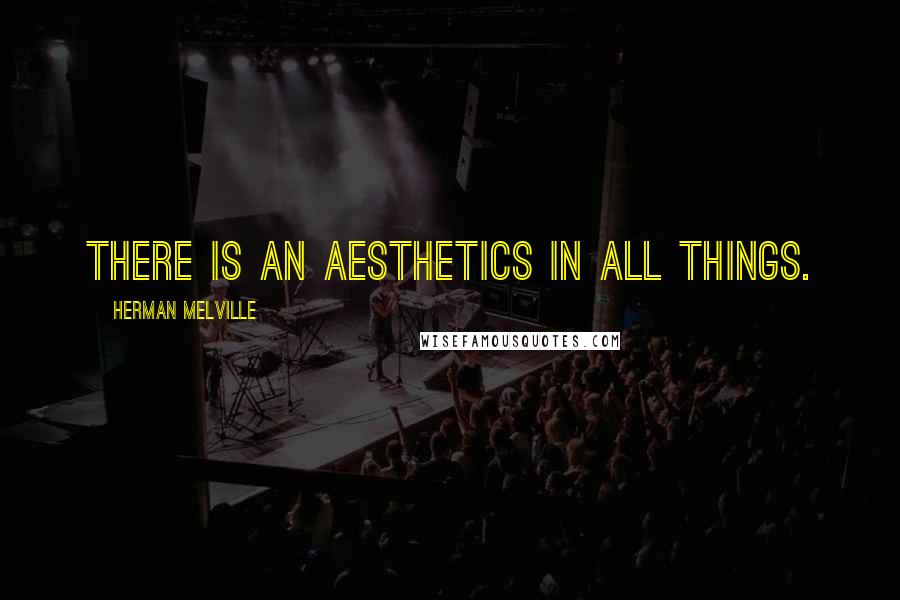 Herman Melville Quotes: There is an aesthetics in all things.