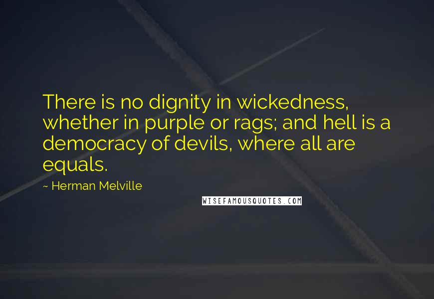 Herman Melville Quotes: There is no dignity in wickedness, whether in purple or rags; and hell is a democracy of devils, where all are equals.