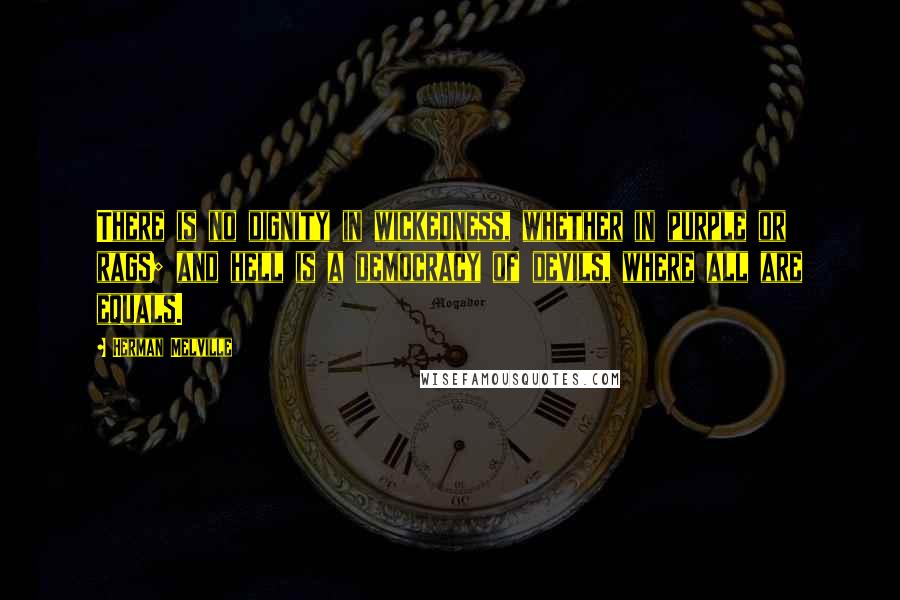 Herman Melville Quotes: There is no dignity in wickedness, whether in purple or rags; and hell is a democracy of devils, where all are equals.