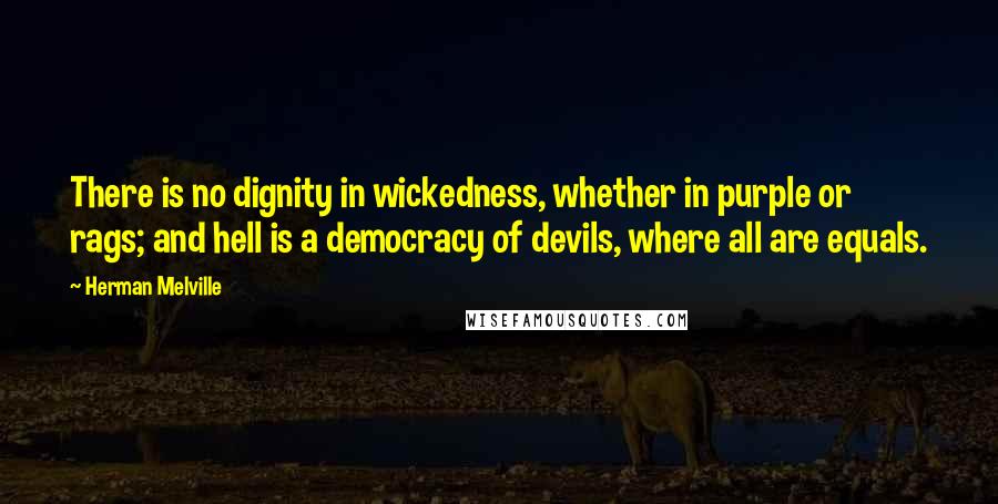 Herman Melville Quotes: There is no dignity in wickedness, whether in purple or rags; and hell is a democracy of devils, where all are equals.