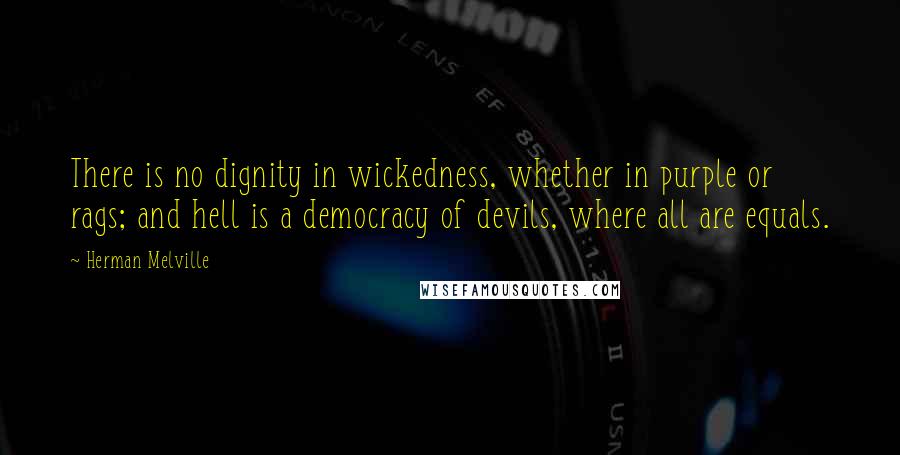 Herman Melville Quotes: There is no dignity in wickedness, whether in purple or rags; and hell is a democracy of devils, where all are equals.