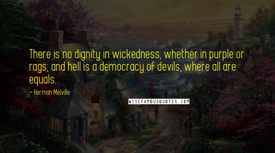 Herman Melville Quotes: There is no dignity in wickedness, whether in purple or rags; and hell is a democracy of devils, where all are equals.