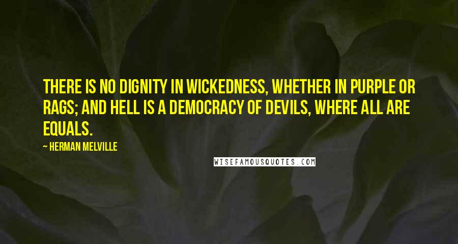 Herman Melville Quotes: There is no dignity in wickedness, whether in purple or rags; and hell is a democracy of devils, where all are equals.