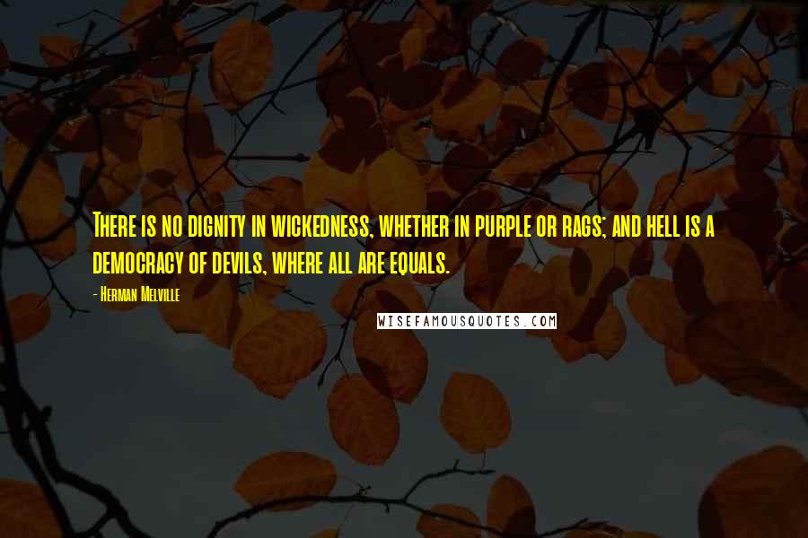 Herman Melville Quotes: There is no dignity in wickedness, whether in purple or rags; and hell is a democracy of devils, where all are equals.