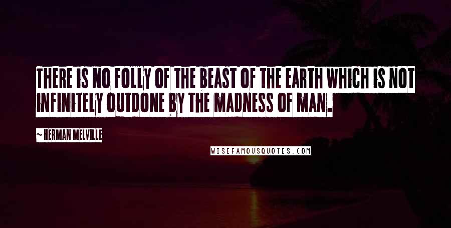 Herman Melville Quotes: There is no folly of the beast of the earth which is not infinitely outdone by the madness of man.