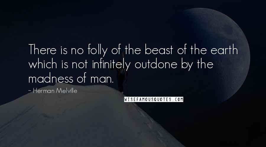 Herman Melville Quotes: There is no folly of the beast of the earth which is not infinitely outdone by the madness of man.