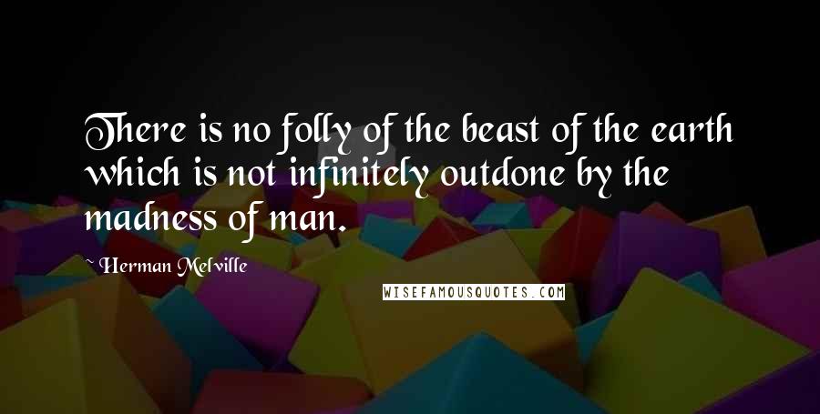 Herman Melville Quotes: There is no folly of the beast of the earth which is not infinitely outdone by the madness of man.