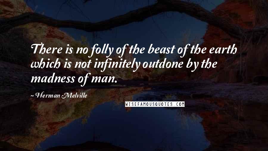 Herman Melville Quotes: There is no folly of the beast of the earth which is not infinitely outdone by the madness of man.