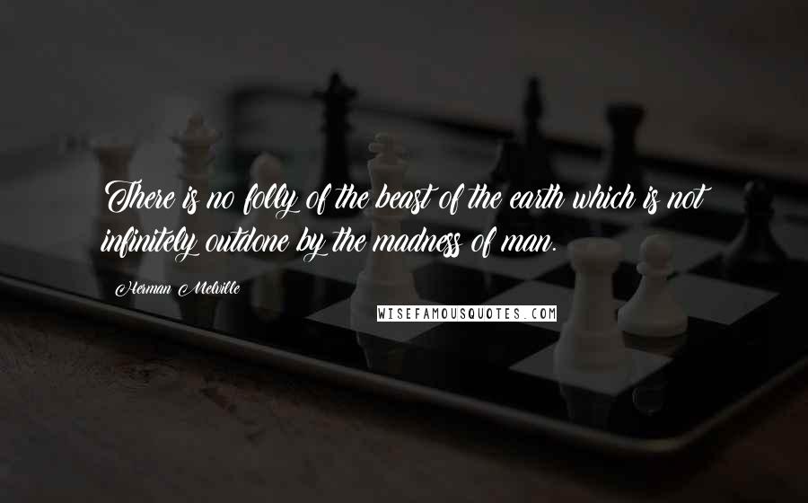 Herman Melville Quotes: There is no folly of the beast of the earth which is not infinitely outdone by the madness of man.
