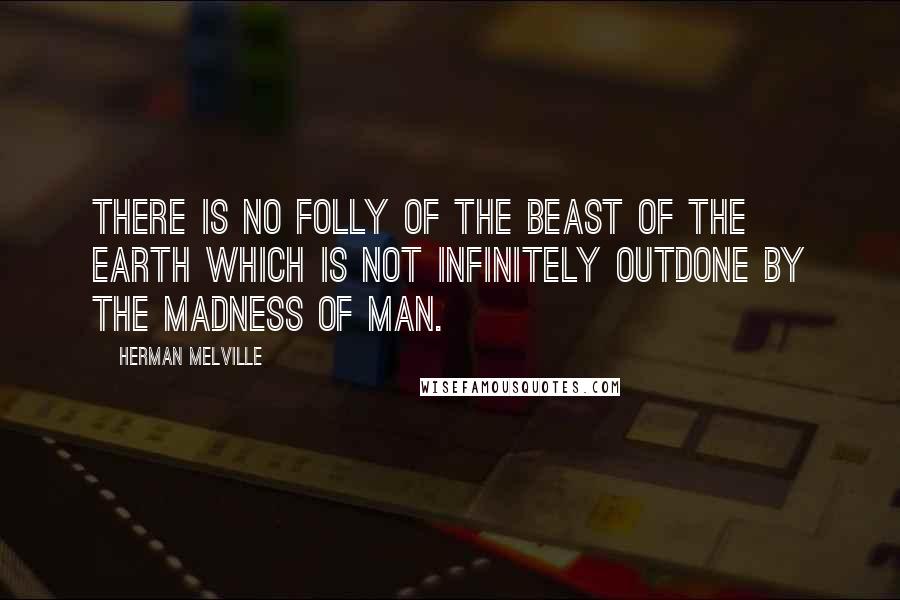 Herman Melville Quotes: There is no folly of the beast of the earth which is not infinitely outdone by the madness of man.