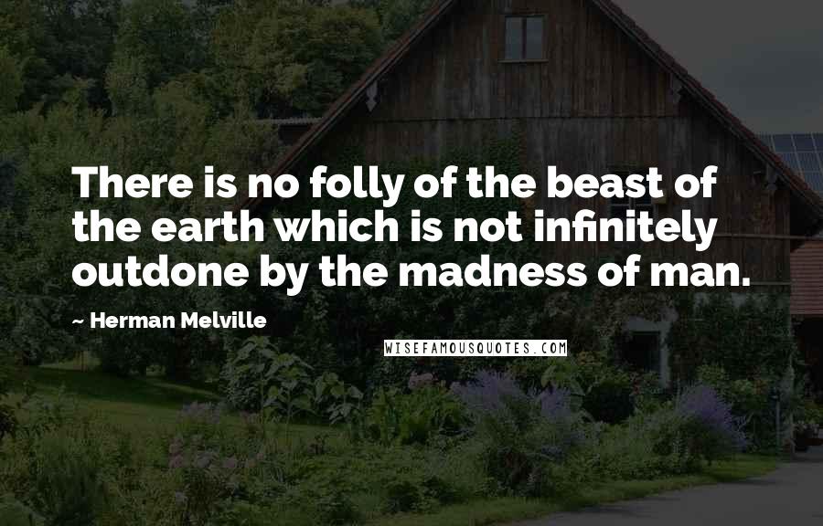 Herman Melville Quotes: There is no folly of the beast of the earth which is not infinitely outdone by the madness of man.