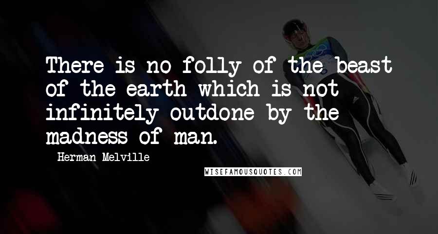 Herman Melville Quotes: There is no folly of the beast of the earth which is not infinitely outdone by the madness of man.