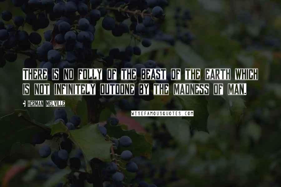 Herman Melville Quotes: There is no folly of the beast of the earth which is not infinitely outdone by the madness of man.