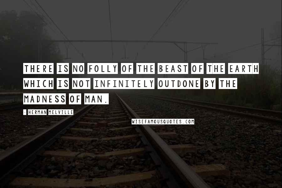 Herman Melville Quotes: There is no folly of the beast of the earth which is not infinitely outdone by the madness of man.
